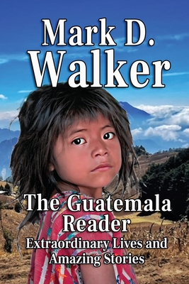 Coperta cărții 'The Guatemala Reader: Extraordinary Lives and Amazing Stories - Mark D. Walker'
