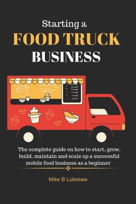 Coperta cărții 'Starting a food truck business: The complete guide on how to start, grow, build, maintain and scale up a successful'