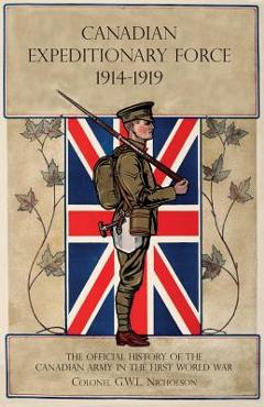 Canadian Expeditionary Force 1914-1919: The Official History Of The Canadian Army In The First World War - G. W. L. Nicholson