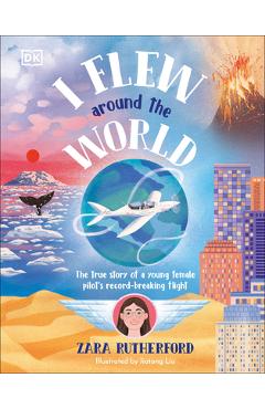 Coperta cărții 'I Flew Around the World: The True Story of a Young Female Pilot's Record-Breaking Flight - Zara Rutherford'