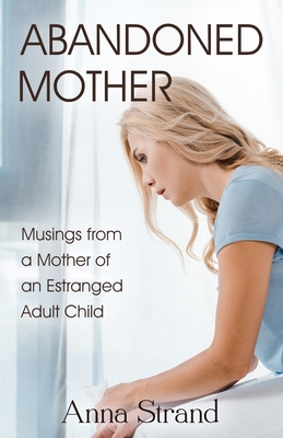 Abandoned Mother: Musings from a Mother of An Estranged Adult Child - Anna Strand