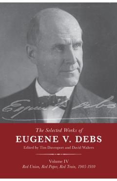 Coperta cărții 'The Selected Works of Eugene V. Debs Vol. IV: Red Union, Red Paper, Red Train, 1905-1910 - Tim Davenport'