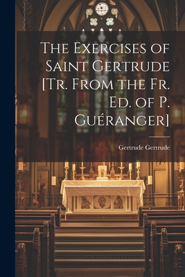 The Exercises of Saint Gertrude [Tr. From the Fr. Ed. of P. Guéranger] - Gertrude Gertrude