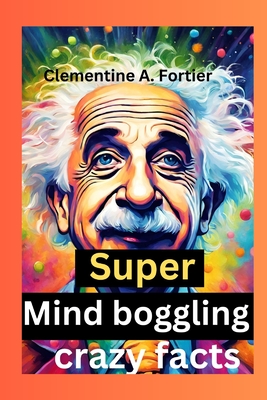 Super Mind boggling crazy facts: 1000+ interesting mind-blowing Random fact for curious people about science, pop culture, history, animals and everyt - Clementine A. Fortier