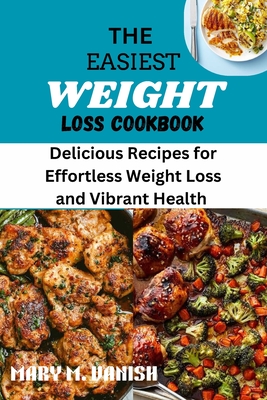 The Easiest Weight Loss Cookbook: Delicious Recipes for Effortless Weight Loss and Vibrant Health - Mary M. Vanish
