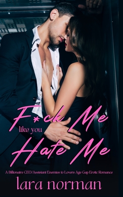 F*ck Me Like You Hate Me: A Billionaire CEO/Assistant Enemies to Lovers Age Gap Erotic Romance - Lara Norman