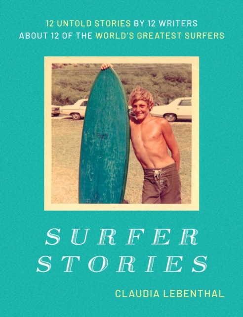 Surfer Stories: 12 Untold Stories by 12 Writers about 12 of the World's Greatest Surfers - Claudia Lebenthal