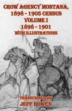 Crow Agency Montana 1898 - 1905 Census: Volume I 1898 - 1901 With Illustrations - Jeff Bowen
