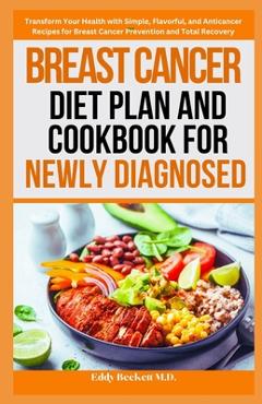 Breast Cancer Diet Plan and Cookbook for Newly Diagnosed: Transform Your Health with Simple, Flavorful, and Anticancer Recipes for Breast Cancer Preve - Eddy Beckett