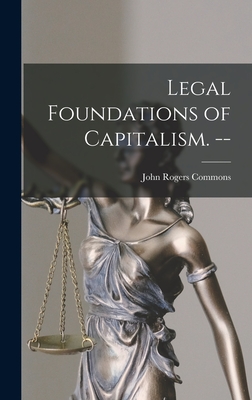 Legal Foundations of Capitalism. -- - John Rogers 1862-1945 Commons