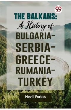 Coperta cărții 'The Balkans: A History of Bulgaria-Serbia-Greece-Rumania-Turkey - Nevill Forbes'