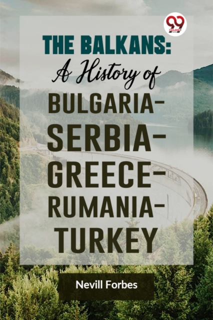 The Balkans: A History of Bulgaria-Serbia-Greece-Rumania-Turkey - Nevill Forbes