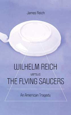 Wilhelm Reich versus the Flying Saucers: An American Tragedy - James Reich