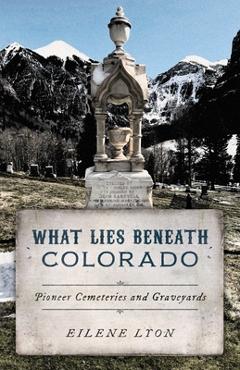 Poza produsului What Lies Beneath Colorado: Pioneer Cemeteries and Graveyards - Eilene Lyon