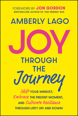 Joy Through the Journey: Shift Your Mindset, Embrace the Present Moment, and Cultivate Resilience Through Life's Ups and Downs - Amberly Lago