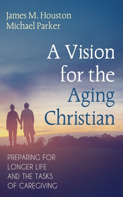 A Vision for the Aging Christian: Preparing for Longer Life and the Tasks of Caregiving - James M. Houston