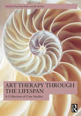 Art Therapy Through the Lifespan: A Collection of Case Studies - Peg Dunn-snow