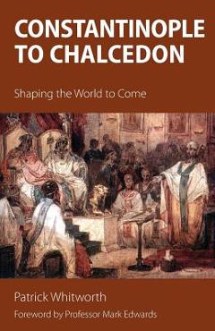 Coperta cărții 'Constantinople to Chalcedon: Shaping the World to Come - Patrick Whitworth'