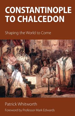 Coperta cărții 'Constantinople to Chalcedon: Shaping the World to Come - Patrick Whitworth'