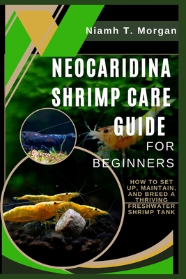 Neocaridina Shrimp Care Guide for Beginners: How to Set Up, Maintain, and Breed a Thriving Freshwater Shrimp Tank - Niamh T. Morgan