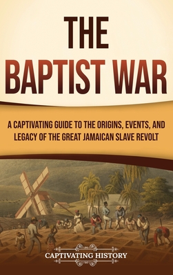 The Baptist War: A Captivating Guide to the Origins, Events, and Legacy of the Great Jamaican Slave Revolt - Captivating History