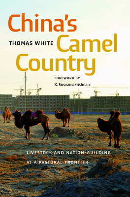 China's Camel Country: Livestock and Nation-Building at a Pastoral Frontier - Thomas White