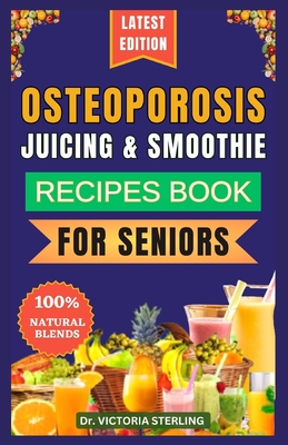 Osteoporosis Juicing & Smoothie Recipes Book for Seniors: 23 Essential, Quick, and Easy Homemade Nutrient-Rich Blends for Strong Bones and Overall Wel - Victoria Sterling