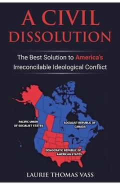 Coperta cărții 'A Civil Dissolution: The Best Solution to America's Irreconcilable Ideological Conflict - Laurie Thomas Vass'