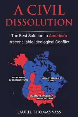A Civil Dissolution: The Best Solution to America's Irreconcilable Ideological Conflict - Laurie Thomas Vass