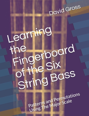 Learning the Fingerboard of the Six String Bass: Patterns and Permutations Using The Major Scale - David Gross