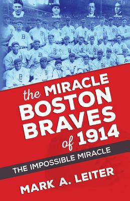 The Miracle Boston Braves of 1914: The Miracle That Was Impossible - Mark A. Leiter