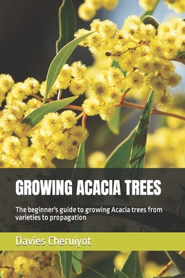 Growing Acacia Trees: The beginner's guide to growing Acacia trees from varieties to propagation - Davies Cheruiyot