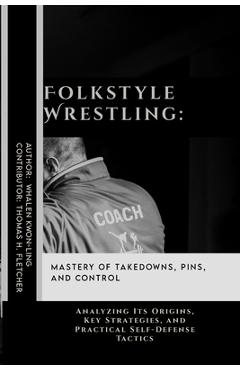 Coperta cărții 'Folkstyle Wrestling: Mastery of Takedowns, Pins, and Control: Analyzing Its Origins, Key Strategies, and Practical'