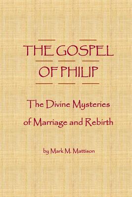 The Gospel of Philip: The Divine Mysteries of Marriage and Rebirth - Mark M. Mattison