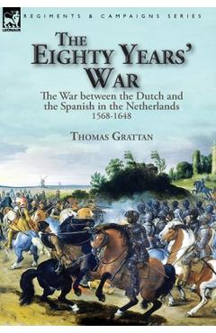 Coperta cărții 'The Eighty Years' War: the War between the Dutch and the Spanish in the Netherlands, 1568-1648 - Thomas Grattan'