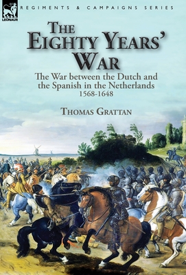 Coperta cărții 'The Eighty Years' War: the War between the Dutch and the Spanish in the Netherlands, 1568-1648 - Thomas Grattan'