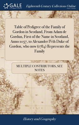 Table of Pedigree of the Family of Gordon in Scotland, From Adam de Gordun, First of the Name in Scotland, Anno 1057, to Alexander IVth Duke of Gordon - 