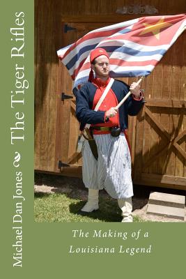 The Tiger Rifles: The Making of a Louisiana Legend - Michael Dan Jones