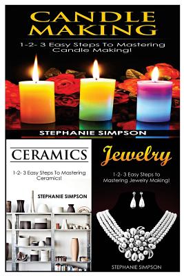 Candle Making & Ceramics & Jewelry: 1-2-3 Easy Steps to Mastering Candle Making! & 1-2-3 Easy Steps to Mastering Ceramics! & 1-2-3 Easy Steps to Maste - Stephanie Simpson