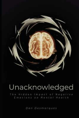 Unacknowledged: The Hidden Impact of Negative Emotions on Mental Health - Dan Desmarques