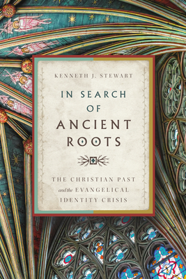 In Search of Ancient Roots: The Christian Past and the Evangelical Identity Crisis - Kenneth J. Stewart