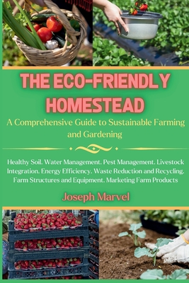 The Eco-Friendly Homestead: A Complete Guide to Sustainable Farming and Gardening - Joseph Marvel