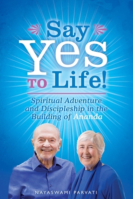 Say Yes to Life!: Spiritual Adventure and Discipleship in the Building of Ananda - Nayaswami Parvati
