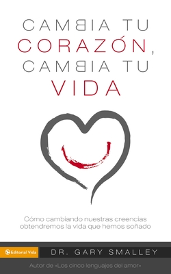 Change Your Heart Change Your Life: How Changing What You Believe Will Give You the Great Life You've Always Wanted - Gary Smalley