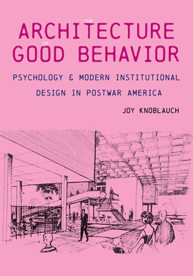 The Architecture of Good Behavior: Psychology and Modern Institutional Design in Postwar America - Joy Knoblauch