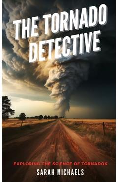 The Tornado Detective: Exploring the Science of Tornados - Sarah Michaels