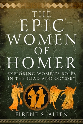 The Epic Women of Homer: Exploring Women's Roles in the Iliad and Odyssey - Eirene S. Allen