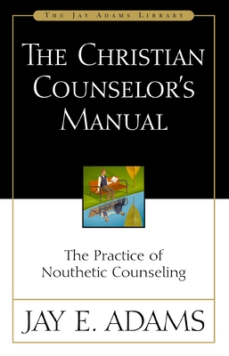 The Christian Counselor's Manual: The Practice of Nouthetic Counseling - Jay E. Adams