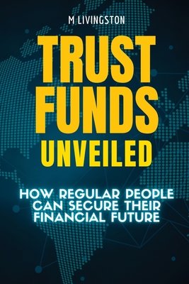 Trust Funds Unveiled: How Regular People Can Secure Their Financial Future - M. Livingston