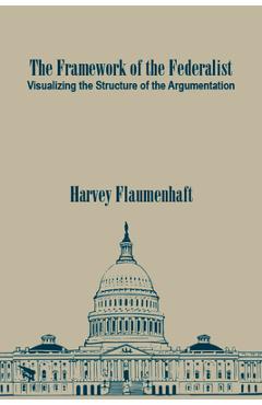 Coperta cărții 'The Framework of the Federalist: Visualizing the Structure of the Argumentation - Harvey Flaumenhaft'